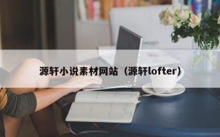 源轩小说素材网站（源轩lofter）