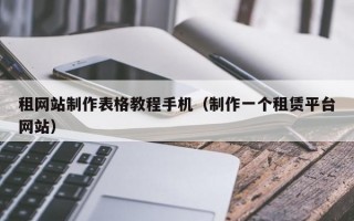 租网站制作表格教程手机（制作一个租赁平台网站）