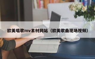 欧美唱歌mv素材网站（欧美歌曲现场视频）
