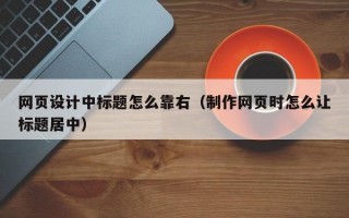 网页设计中标题怎么靠右（制作网页时怎么让标题居中）
