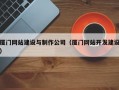 厦门网站建设与制作公司（厦门网站开发建设）
