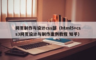网页制作与设计css部（html5+css3网页设计与制作案例教程 知乎）