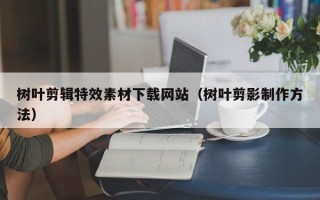 树叶剪辑特效素材下载网站（树叶剪影制作方法）