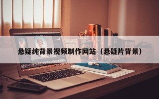 悬疑纯背景视频制作网站（悬疑片背景）