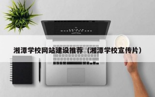 湘潭学校网站建设推荐（湘潭学校宣传片）
