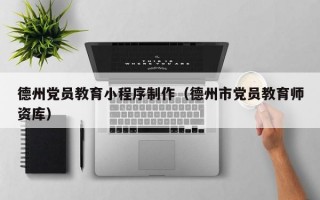 德州党员教育小程序制作（德州市党员教育师资库）