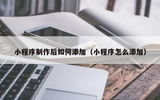 小程序制作后如何添加（小程序怎么添加）
