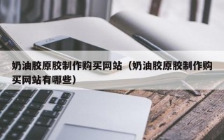 奶油胶原胶制作购买网站（奶油胶原胶制作购买网站有哪些）