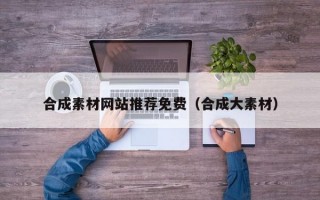 合成素材网站推荐免费（合成大素材）