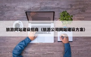 旅游网站建设招商（旅游公司网站建设方案）