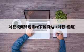 对联视频转场素材下载网站（对联 视频）