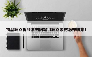 物品踩点视频素材网站（踩点素材怎样收集）