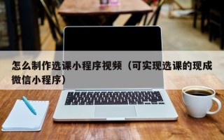 怎么制作选课小程序视频（可实现选课的现成微信小程序）