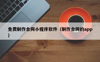 免费制作合同小程序软件（制作合同的app）