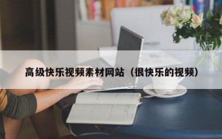 高级快乐视频素材网站（很快乐的视频）