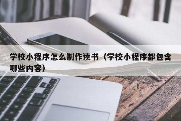 学校小程序怎么制作读书(学校小程序都包含哪些内容)