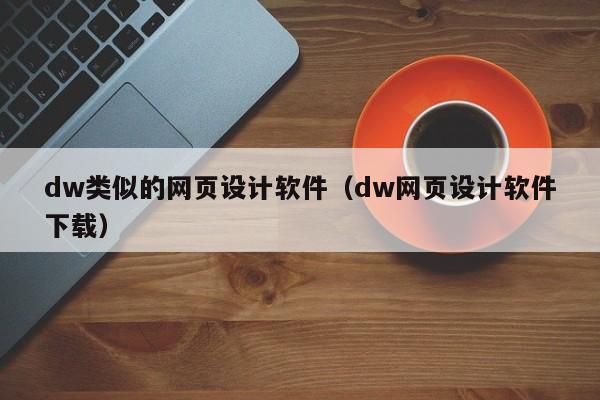 dw类似的网页设计软件(dw网页设计软件下载)