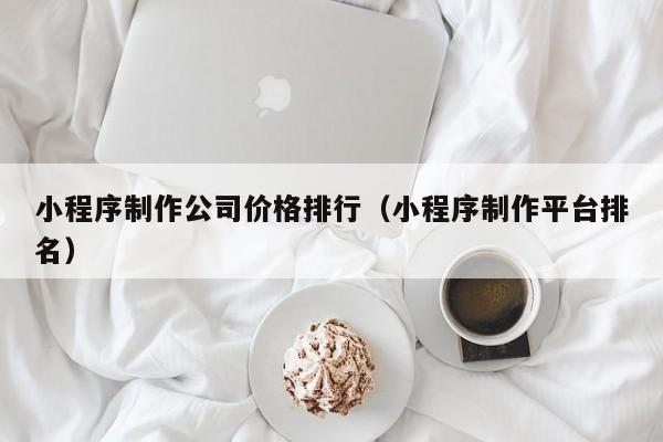 小程序制作公司价格排行(小程序制作平台排名)