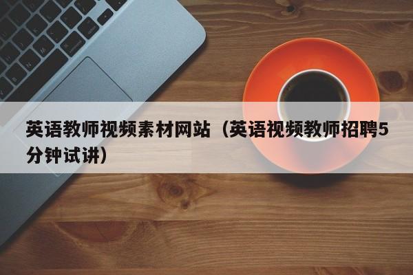英语教师视频素材网站(英语视频教师招聘5分钟试讲)